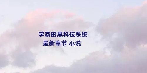 学霸的黑科技系统最新章节 小说